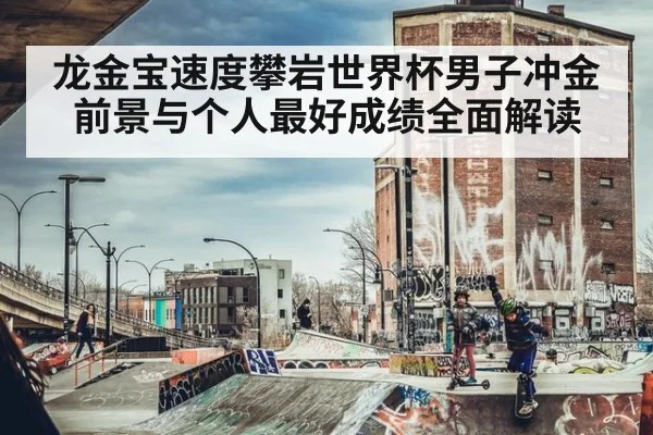 龙金宝速度攀岩世界杯男子冲金前景与个人最好成绩全面解读