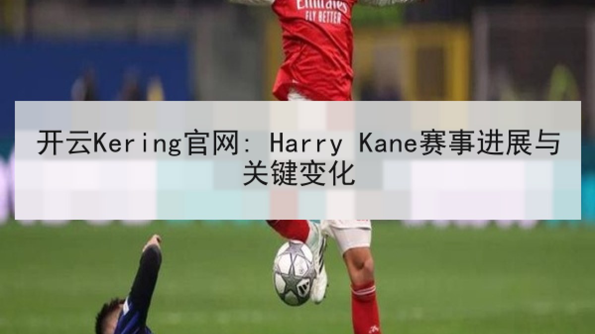 开云Kering官网: Harry Kane赛事进展与关键变化 开云Kering官网: Harry Kane赛事进展与关键变化