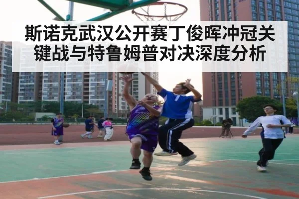 斯诺克武汉公开赛丁俊晖冲冠关键战与特鲁姆普对决深度分析