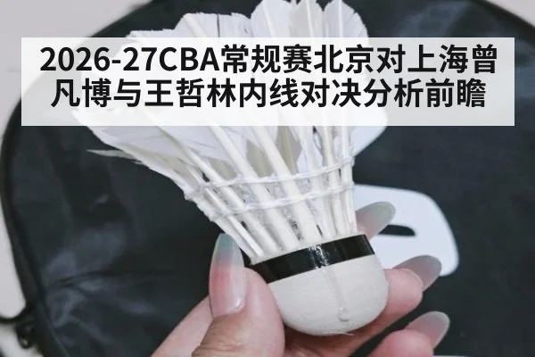 2026-27CBA常规赛北京对上海曾凡博与王哲林内线对决分析前瞻
